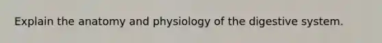 Explain the anatomy and physiology of the digestive system.