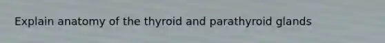 Explain anatomy of the thyroid and parathyroid glands