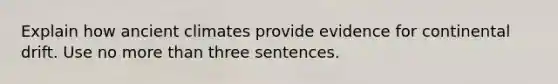 Explain how ancient climates provide evidence for continental drift. Use no more than three sentences.