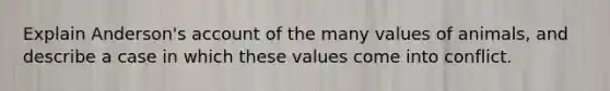 Explain Anderson's account of the many values of animals, and describe a case in which these values come into conflict.