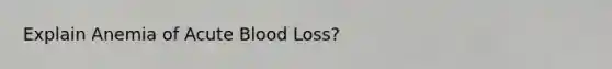 Explain Anemia of Acute Blood Loss?