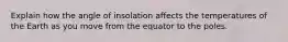 Explain how the angle of insolation affects the temperatures of the Earth as you move from the equator to the poles.