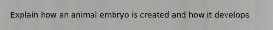 Explain how an animal embryo is created and how it develops.