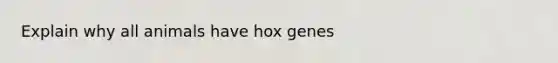 Explain why all animals have hox genes