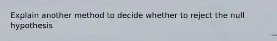 Explain another method to decide whether to reject the null hypothesis