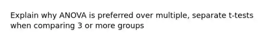 Explain why ANOVA is preferred over multiple, separate t-tests when comparing 3 or more groups