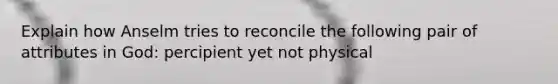 Explain how Anselm tries to reconcile the following pair of attributes in God: percipient yet not physical