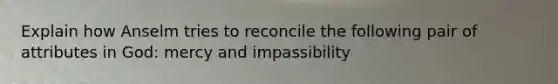 Explain how Anselm tries to reconcile the following pair of attributes in God: mercy and impassibility