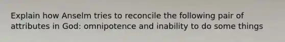 Explain how Anselm tries to reconcile the following pair of attributes in God: omnipotence and inability to do some things