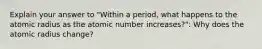 Explain your answer to "Within a period, what happens to the atomic radius as the atomic number increases?": Why does the atomic radius change?