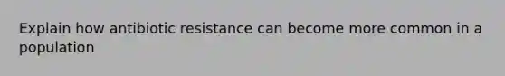 Explain how antibiotic resistance can become more common in a population