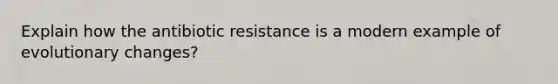 Explain how the antibiotic resistance is a modern example of evolutionary changes?