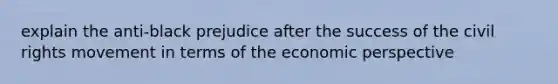 explain the anti-black prejudice after the success of the civil rights movement in terms of the economic perspective