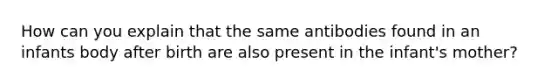 How can you explain that the same antibodies found in an infants body after birth are also present in the infant's mother?