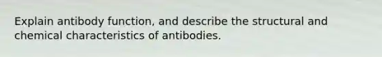 Explain antibody function, and describe the structural and chemical characteristics of antibodies.