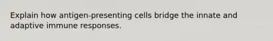 Explain how antigen-presenting cells bridge the innate and adaptive immune responses.