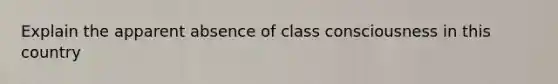 Explain the apparent absence of class consciousness in this country