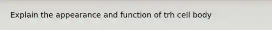 Explain the appearance and function of trh cell body