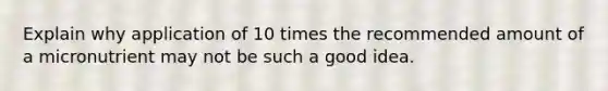 Explain why application of 10 times the recommended amount of a micronutrient may not be such a good idea.
