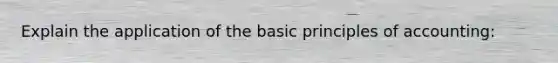 Explain the application of the basic principles of accounting: