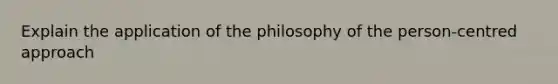 Explain the application of the philosophy of the person-centred approach