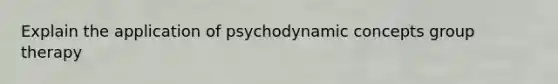 Explain the application of psychodynamic concepts group therapy