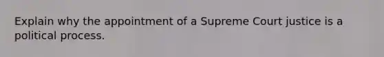 Explain why the appointment of a Supreme Court justice is a political process.