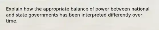 Explain how the appropriate balance of power between national and state governments has been interpreted differently over time.