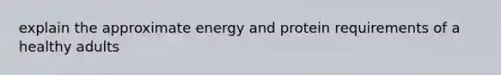 explain the approximate energy and protein requirements of a healthy adults