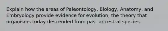 Explain how the areas of Paleontology, Biology, Anatomy, and Embryology provide evidence for evolution, the theory that organisms today descended from past ancestral species.