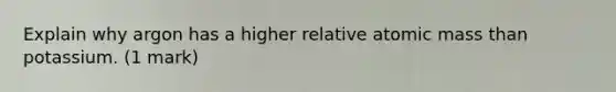 Explain why argon has a higher relative atomic mass than potassium. (1 mark)