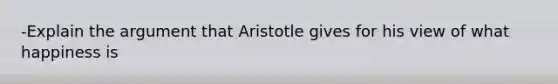 -Explain the argument that Aristotle gives for his view of what happiness is