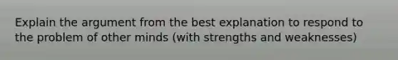 Explain the argument from the best explanation to respond to the problem of other minds (with strengths and weaknesses)