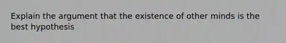 Explain the argument that the existence of other minds is the best hypothesis