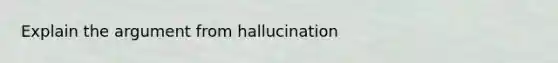 Explain the argument from hallucination