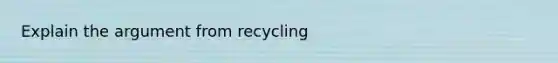 Explain the argument from recycling