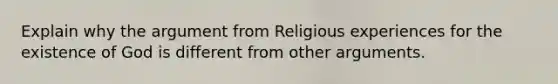 Explain why the argument from Religious experiences for the existence of God is different from other arguments.