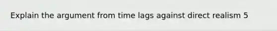 Explain the argument from time lags against direct realism 5