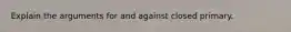 Explain the arguments for and against closed primary.
