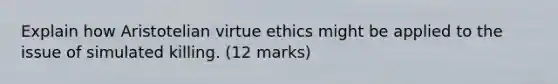 Explain how Aristotelian virtue ethics might be applied to the issue of simulated killing. (12 marks)