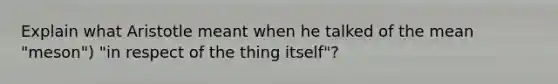 Explain what Aristotle meant when he talked of the mean "meson") "in respect of the thing itself"?