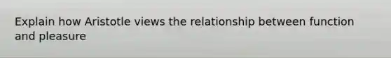 Explain how Aristotle views the relationship between function and pleasure