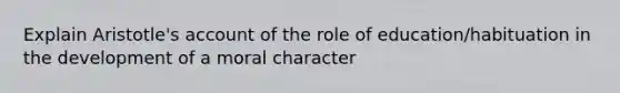 Explain Aristotle's account of the role of education/habituation in the development of a moral character