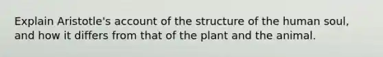 Explain Aristotle's account of the structure of the human soul, and how it differs from that of the plant and the animal.