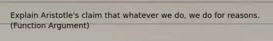 Explain Aristotle's claim that whatever we do, we do for reasons. (Function Argument)