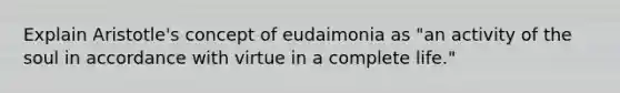 Explain Aristotle's concept of eudaimonia as "an activity of the soul in accordance with virtue in a complete life."