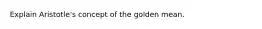 Explain Aristotle's concept of the golden mean.