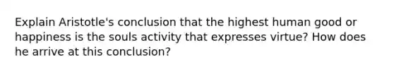 Explain Aristotle's conclusion that the highest human good or happiness is the souls activity that expresses virtue? How does he arrive at this conclusion?