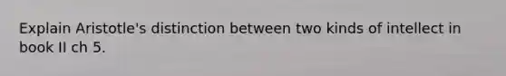 Explain Aristotle's distinction between two kinds of intellect in book II ch 5.