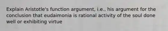 Explain Aristotle's function argument, i.e., his argument for the conclusion that eudaimonia is rational activity of the soul done well or exhibiting virtue